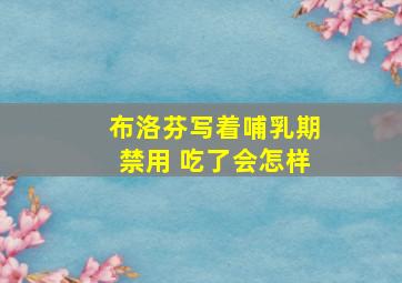 布洛芬写着哺乳期禁用 吃了会怎样